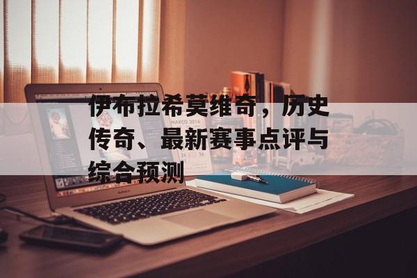 伊布拉希莫维奇，历史传奇、最新赛事点评与综合预测