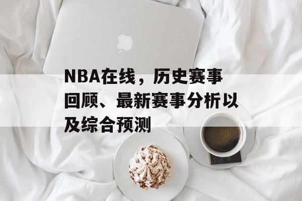 NBA在线，历史赛事回顾、最新赛事分析以及综合预测