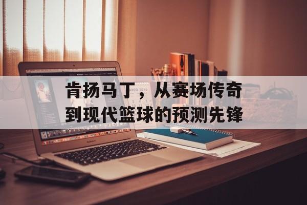 肯扬马丁，从赛场传奇到现代篮球的预测先锋