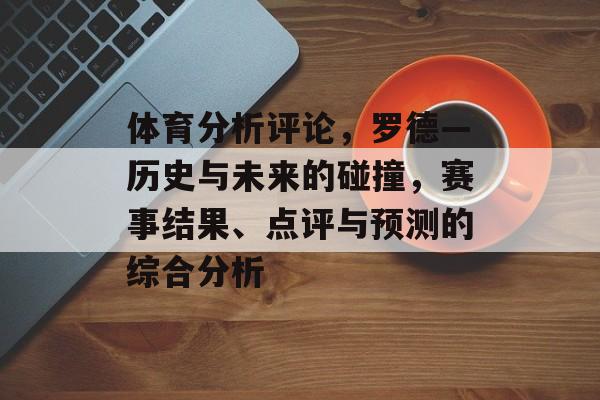 体育分析评论，罗德—历史与未来的碰撞，赛事结果、点评与预测的综合分析