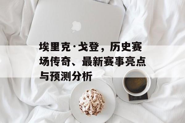 埃里克·戈登，历史赛场传奇、最新赛事亮点与预测分析