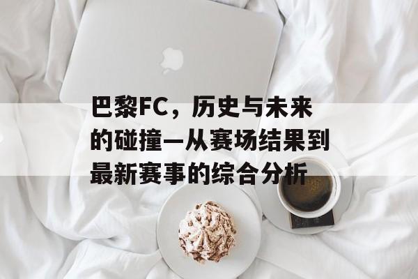 巴黎FC，历史与未来的碰撞—从赛场结果到最新赛事的综合分析
