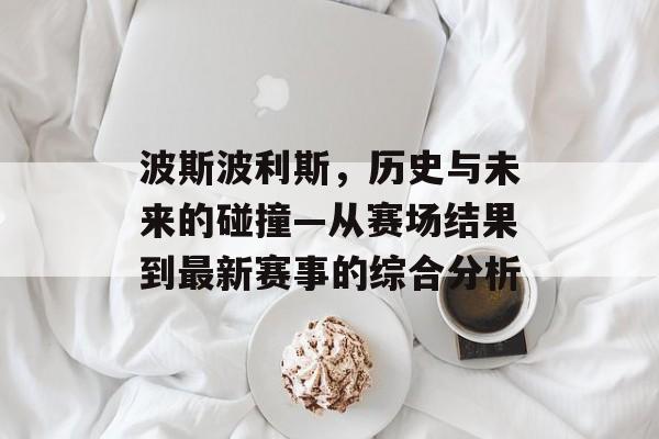 波斯波利斯，历史与未来的碰撞—从赛场结果到最新赛事的综合分析