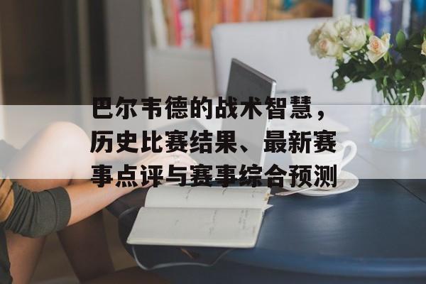 巴尔韦德的战术智慧，历史比赛结果、最新赛事点评与赛事综合预测