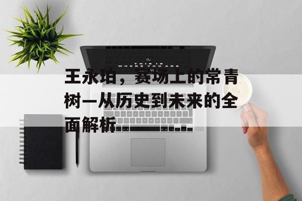 王永珀，赛场上的常青树—从历史到未来的全面解析