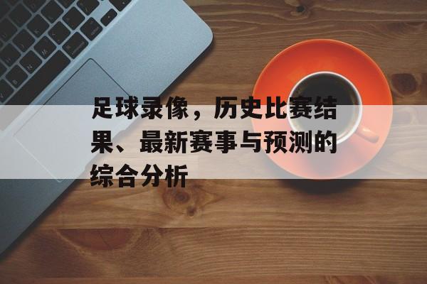 足球录像，历史比赛结果、最新赛事与预测的综合分析
