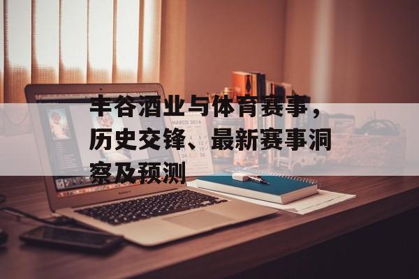 丰谷酒业与体育赛事，历史交锋、最新赛事洞察及预测