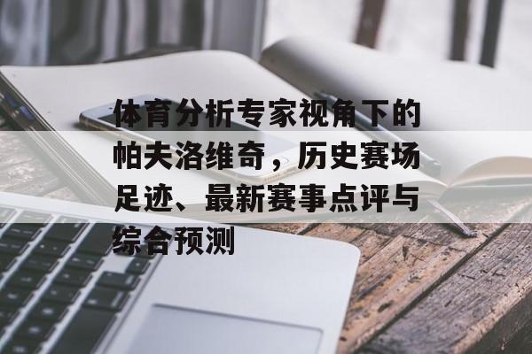 体育分析专家视角下的帕夫洛维奇，历史赛场足迹、最新赛事点评与综合预测