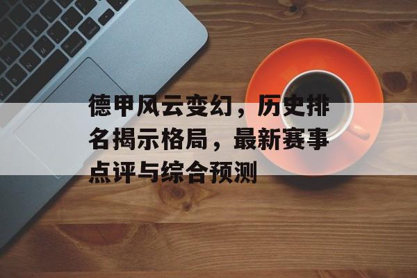 德甲风云变幻，历史排名揭示格局，最新赛事点评与综合预测