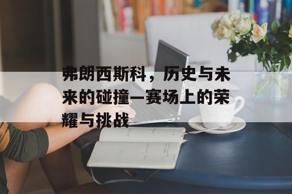 弗朗西斯科，历史与未来的碰撞—赛场上的荣耀与挑战