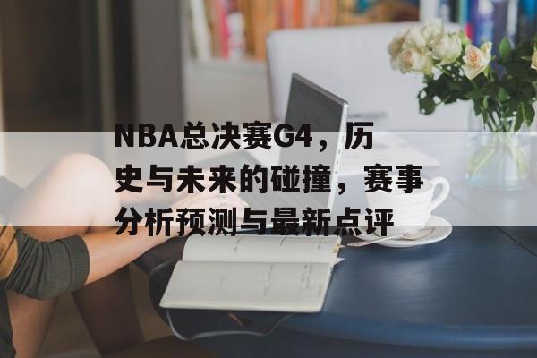 NBA总决赛G4，历史与未来的碰撞，赛事分析预测与最新点评