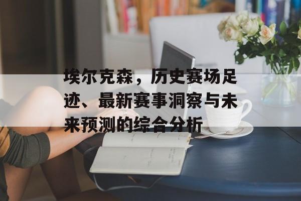 埃尔克森，历史赛场足迹、最新赛事洞察与未来预测的综合分析