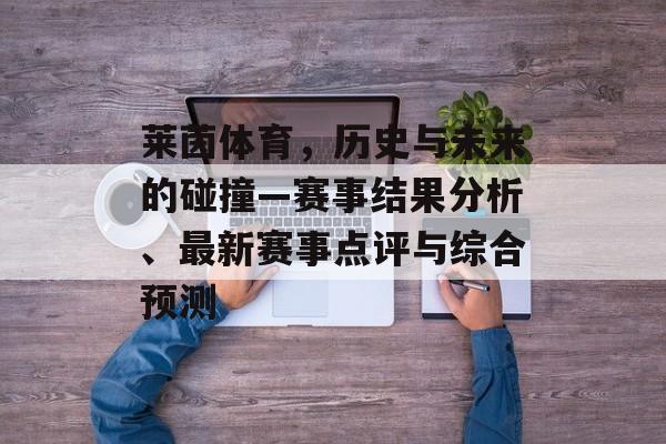 莱茵体育，历史与未来的碰撞—赛事结果分析、最新赛事点评与综合预测