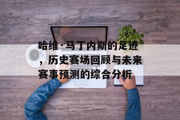 哈维·马丁内斯的足迹，历史赛场回顾与未来赛事预测的综合分析
