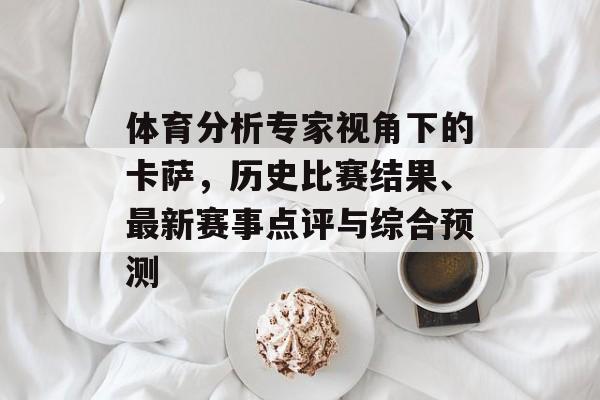 体育分析专家视角下的卡萨，历史比赛结果、最新赛事点评与综合预测