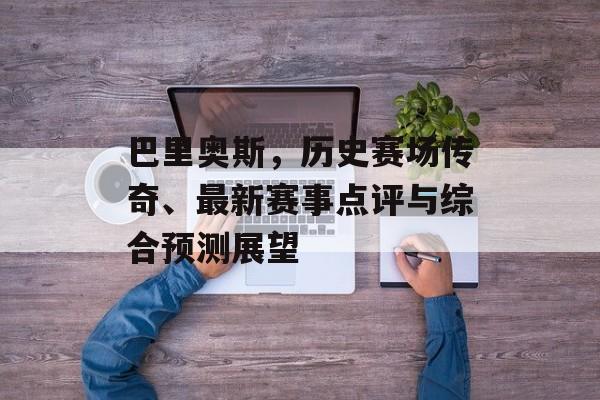 巴里奥斯，历史赛场传奇、最新赛事点评与综合预测展望
