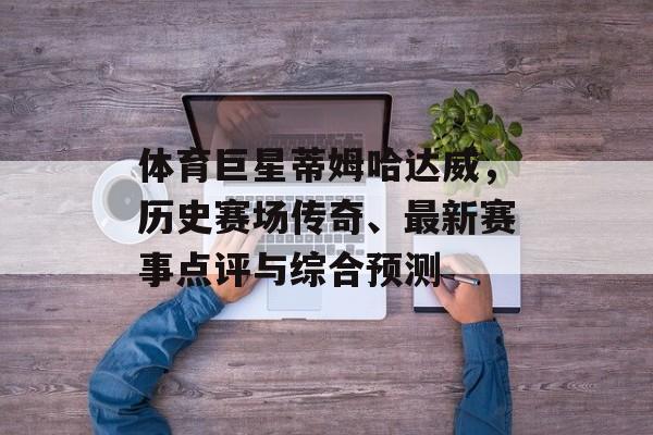 体育巨星蒂姆哈达威，历史赛场传奇、最新赛事点评与综合预测