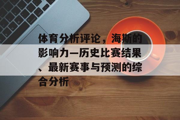 体育分析评论，海斯的影响力—历史比赛结果、最新赛事与预测的综合分析