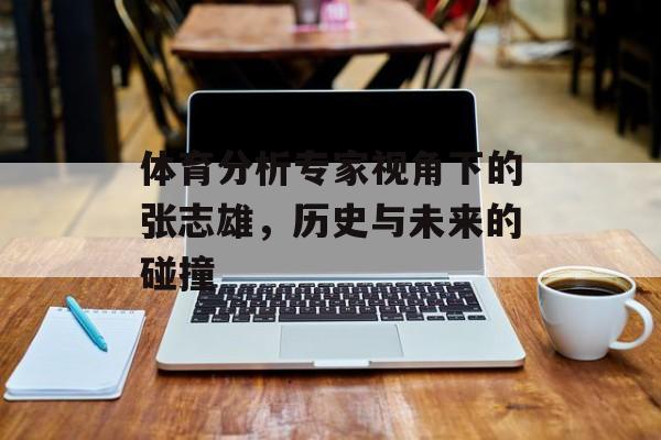 体育分析专家视角下的张志雄，历史与未来的碰撞