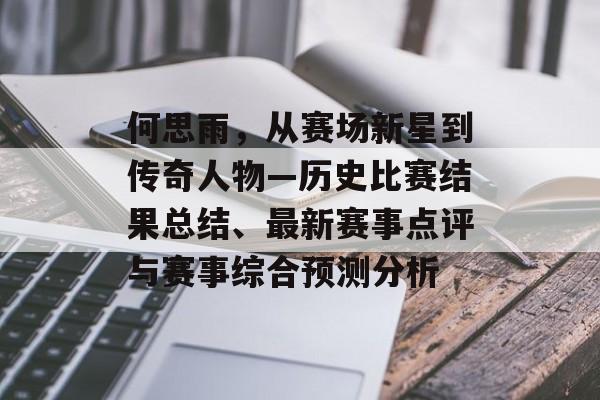 何思雨，从赛场新星到传奇人物—历史比赛结果总结、最新赛事点评与赛事综合预测分析
