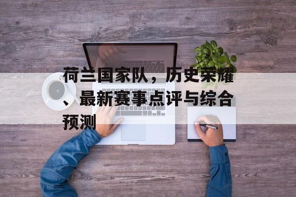 荷兰国家队，历史荣耀、最新赛事点评与综合预测