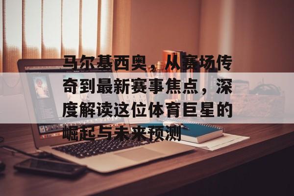 马尔基西奥，从赛场传奇到最新赛事焦点，深度解读这位体育巨星的崛起与未来预测