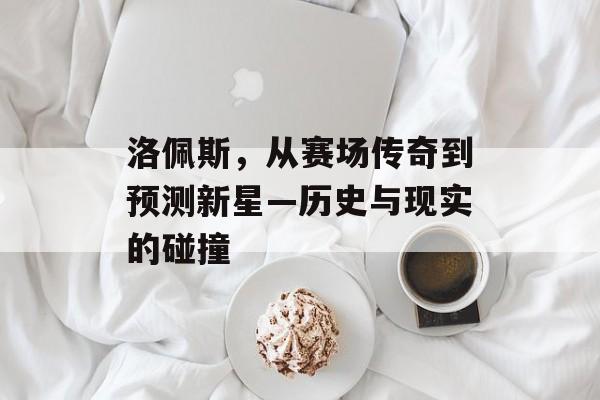 洛佩斯，从赛场传奇到预测新星—历史与现实的碰撞