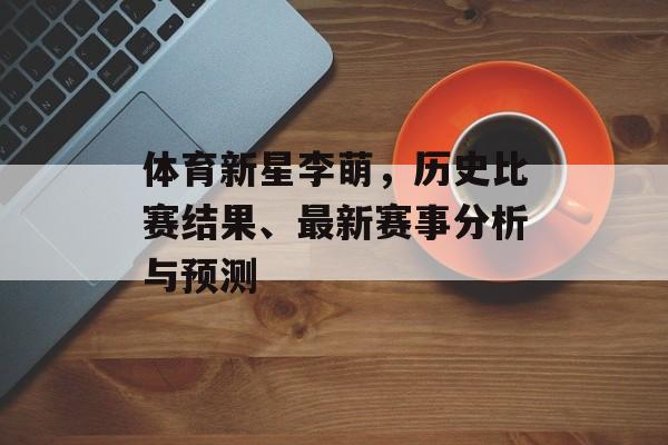 体育新星李萌，历史比赛结果、最新赛事分析与预测