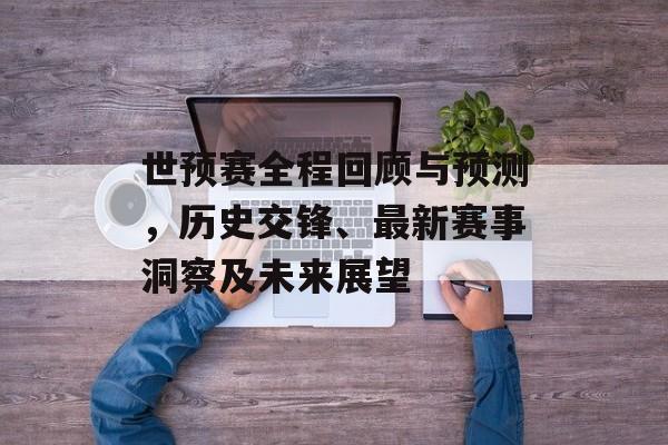 世预赛全程回顾与预测，历史交锋、最新赛事洞察及未来展望