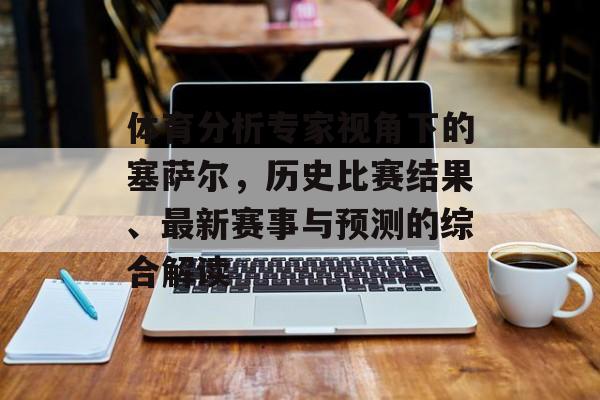 体育分析专家视角下的塞萨尔，历史比赛结果、最新赛事与预测的综合解读