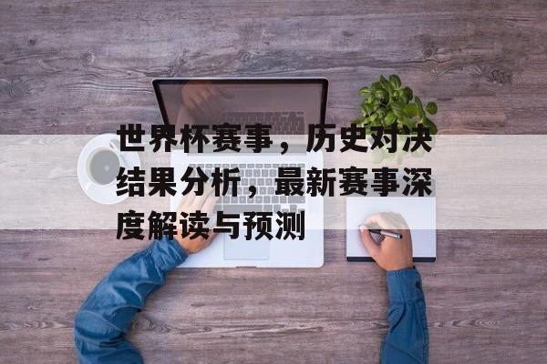 世界杯赛事，历史对决结果分析，最新赛事深度解读与预测