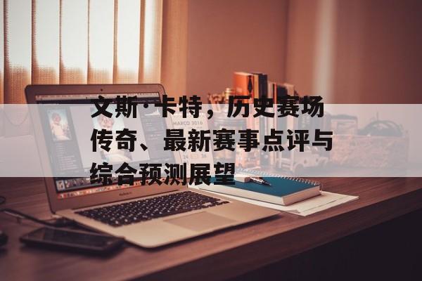 文斯·卡特，历史赛场传奇、最新赛事点评与综合预测展望