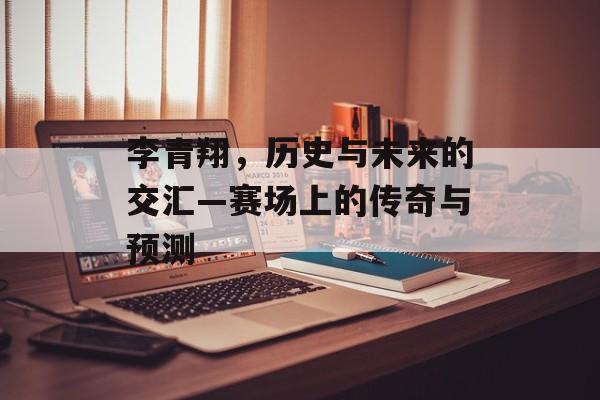 李青翔，历史与未来的交汇—赛场上的传奇与预测