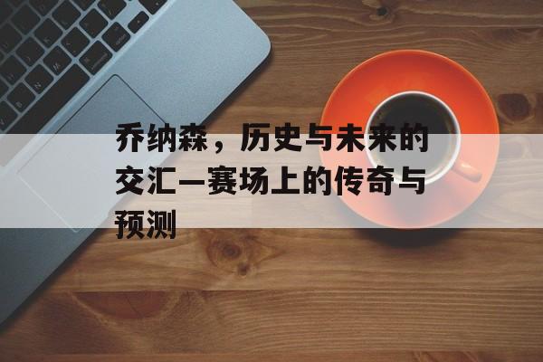 乔纳森，历史与未来的交汇—赛场上的传奇与预测