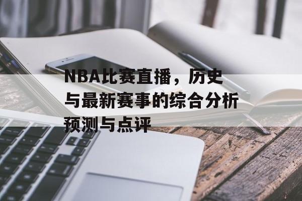 NBA比赛直播，历史与最新赛事的综合分析预测与点评