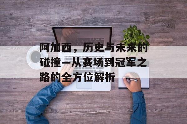 阿加西，历史与未来的碰撞—从赛场到冠军之路的全方位解析