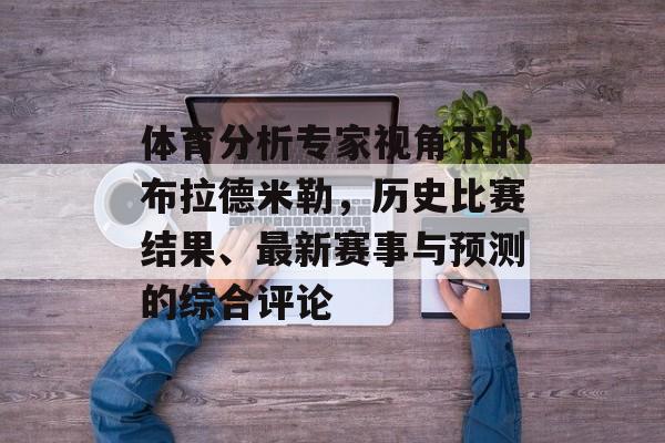 体育分析专家视角下的布拉德米勒，历史比赛结果、最新赛事与预测的综合评论