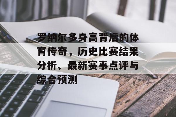 罗纳尔多身高背后的体育传奇，历史比赛结果分析、最新赛事点评与综合预测