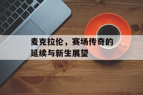 麦克拉伦，赛场传奇的延续与新生展望