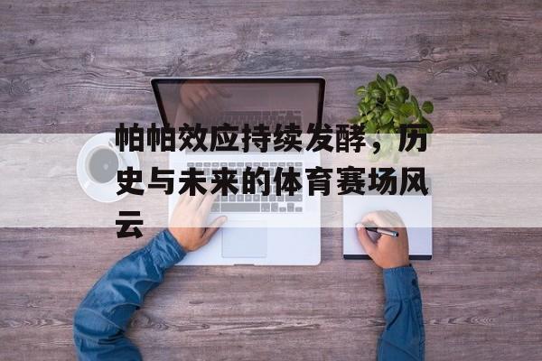 帕帕效应持续发酵，历史与未来的体育赛场风云