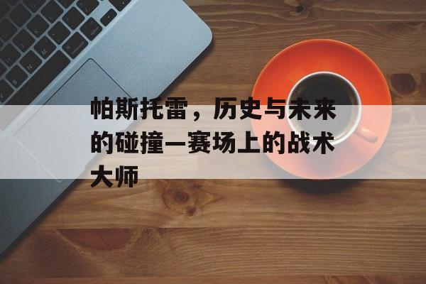 帕斯托雷，历史与未来的碰撞—赛场上的战术大师