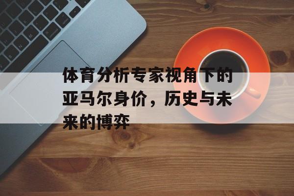 体育分析专家视角下的亚马尔身价，历史与未来的博弈