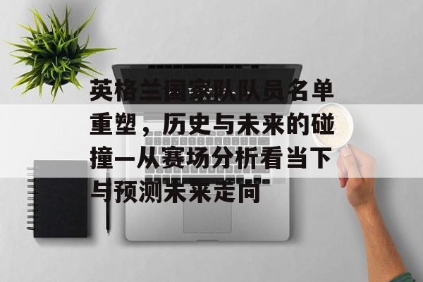 英格兰国家队队员名单重塑，历史与未来的碰撞—从赛场分析看当下与预测未来走向