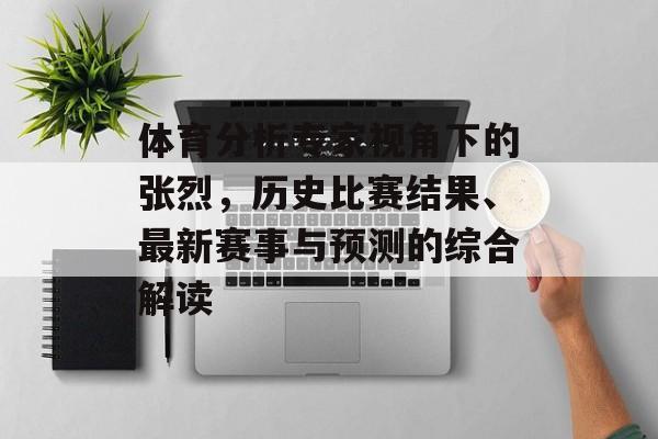 体育分析专家视角下的张烈，历史比赛结果、最新赛事与预测的综合解读