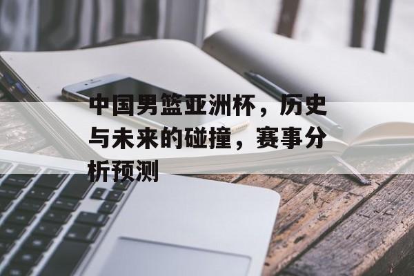 中国男篮亚洲杯，历史与未来的碰撞，赛事分析预测