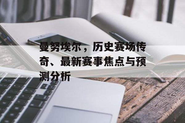 曼努埃尔，历史赛场传奇、最新赛事焦点与预测分析