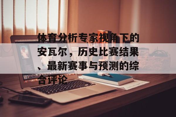体育分析专家视角下的安瓦尔，历史比赛结果、最新赛事与预测的综合评论