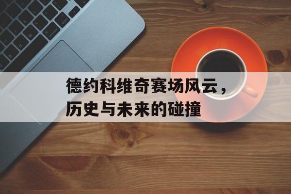 德约科维奇赛场风云，历史与未来的碰撞
