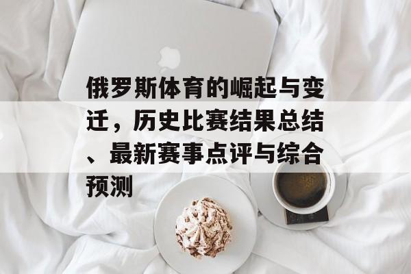 俄罗斯体育的崛起与变迁，历史比赛结果总结、最新赛事点评与综合预测