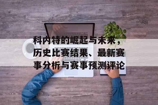 科内特的崛起与未来，历史比赛结果、最新赛事分析与赛事预测评论